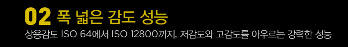 폭 넓은 감도 성능, 상용감도 ISO 64에서 ISO 12800까지, 저감도와 고감도를 아우르는 강력한 성능